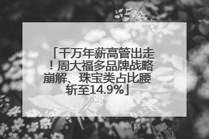 千万年薪高管出走！周大福多品牌战略崩解、珠宝类占比腰斩至14.9%