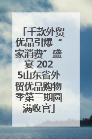 千款外贸优品引爆“家消费”盛宴 2025山东省外贸优品购物季第三期圆满收官