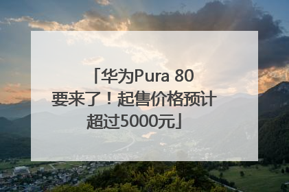华为Pura 80要来了！起售价格预计超过5000元