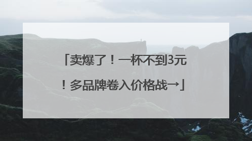 卖爆了！一杯不到3元！多品牌卷入价格战→