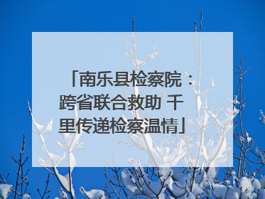 南乐县检察院：跨省联合救助 千里传递检察温情