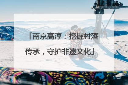 南京高淳：挖掘村落传承，守护非遗文化