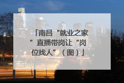 南昌“就业之家”直播带岗让“岗位找人”（图）