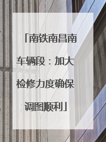 南铁南昌南车辆段：加大检修力度确保调图顺利