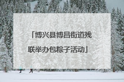 博兴县博昌街道残联举办包粽子活动