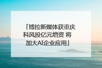 博拉新媒体获重庆科风投亿元增资 将加大AI企业应用