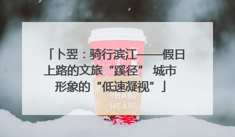 卜翌：骑行滨江——假日上路的文旅“蹊径” 城市形象的“低速凝视”