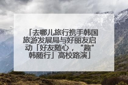 去哪儿旅行携手韩国旅游发展局与好丽友启动「好友随心，“趣”韩随行」高校路演