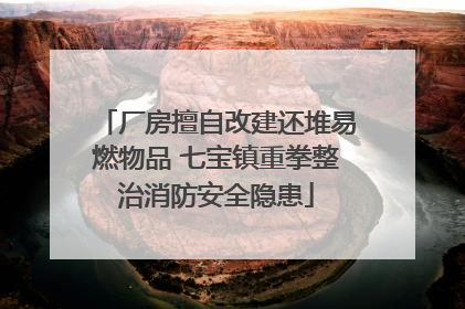 厂房擅自改建还堆易燃物品 七宝镇重拳整治消防安全隐患