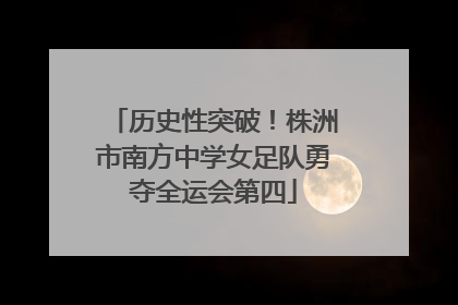 历史性突破！株洲市南方中学女足队勇夺全运会第四