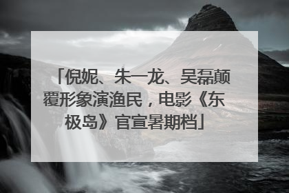 倪妮、朱一龙、吴磊颠覆形象演渔民，电影《东极岛》官宣暑期档