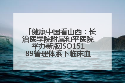 健康中国看山西：长治医学院附属和平医院举办新版ISO15189管理体系下临床血液检验培训班