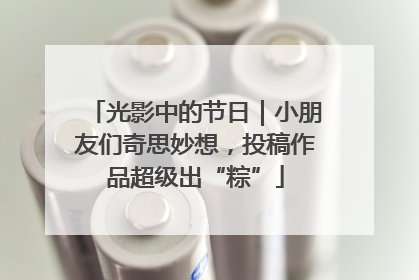 光影中的节日｜小朋友们奇思妙想，投稿作品超级出“粽”