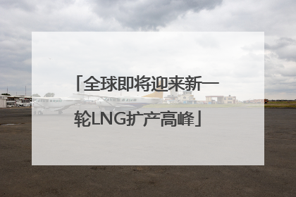 全球即将迎来新一轮LNG扩产高峰