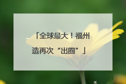 全球最大！福州造再次“出圈”