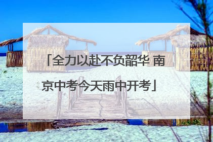 全力以赴不负韶华 南京中考今天雨中开考