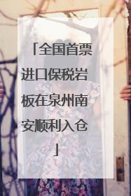 全国首票进口保税岩板在泉州南安顺利入仓
