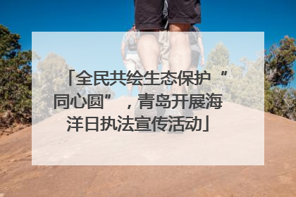 全民共绘生态保护“同心圆”，青岛开展海洋日执法宣传活动