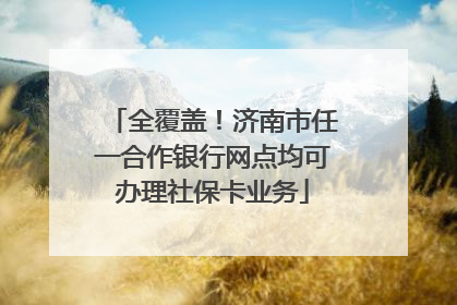 全覆盖！济南市任一合作银行网点均可办理社保卡业务