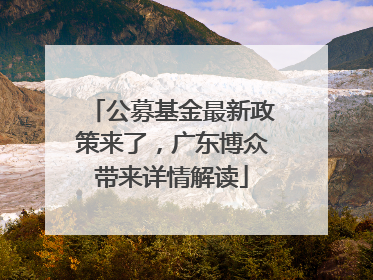 公募基金最新政策来了，广东博众带来详情解读