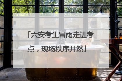 六安考生冒雨走进考点，现场秩序井然