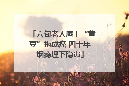 六旬老人唇上“黄豆”拖成癌 四十年烟瘾埋下隐患