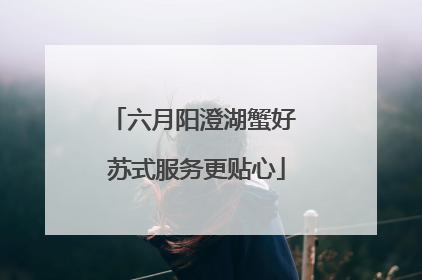 六月阳澄湖蟹好 苏式服务更贴心