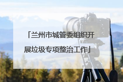 兰州市城管委组织开展垃圾专项整治工作