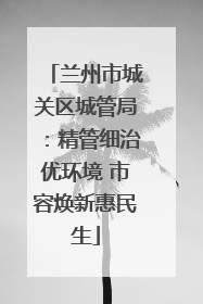 兰州市城关区城管局：精管细治优环境 市容焕新惠民生