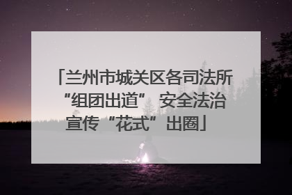兰州市城关区各司法所“组团出道” 安全法治宣传“花式”出圈