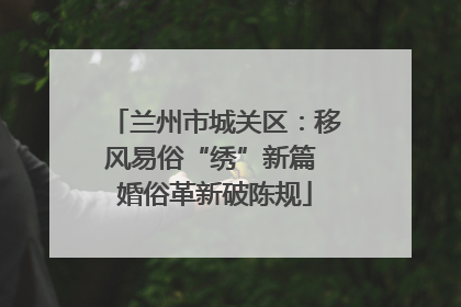 兰州市城关区：移风易俗“绣”新篇 婚俗革新破陈规