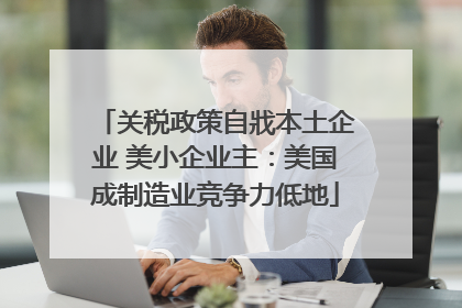 关税政策自戕本土企业 美小企业主：美国成制造业竞争力低地