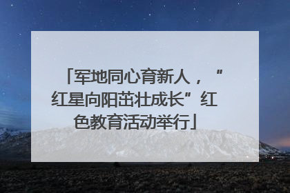 军地同心育新人，“红星向阳茁壮成长”红色教育活动举行