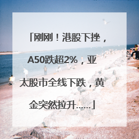 刚刚！港股下挫，A50跌超2%，亚太股市全线下跌，黄金突然拉升……
