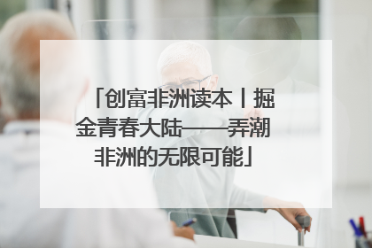 创富非洲读本丨掘金青春大陆——弄潮非洲的无限可能