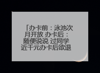 办卡前：泳池次月开放 办卡后：随便说说 过同学近千元办卡后欲退卡却被告知“写明不退不转”！
