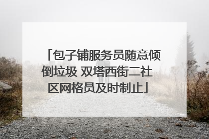 包子铺服务员随意倾倒垃圾 双塔西街二社区网格员及时制止