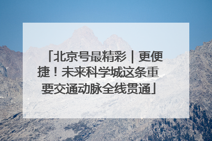 北京号最精彩｜更便捷！未来科学城这条重要交通动脉全线贯通