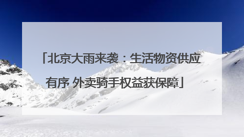 北京大雨来袭：生活物资供应有序 外卖骑手权益获保障