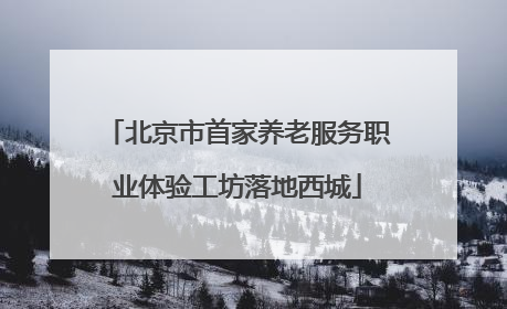 北京市首家养老服务职业体验工坊落地西城