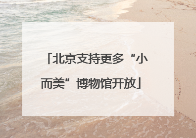 北京支持更多“小而美”博物馆开放