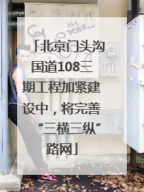 北京门头沟国道108三期工程加紧建设中，将完善“三横三纵”路网