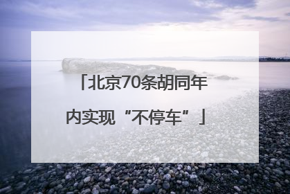 北京70条胡同年内实现“不停车”