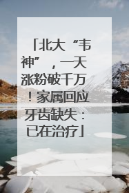 北大“韦神”，一天涨粉破千万！家属回应牙齿缺失：已在治疗