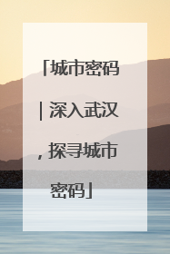 城市密码｜深入武汉，探寻城市密码
