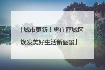 城市更新！枣庄薛城区焕发美好生活新图景