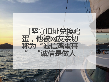 坚守旧址兑换鸡蛋，他被网友亲切称为“诚信鸡蛋哥” “诚信是做人的根本，我不能让人戳脊梁骨”