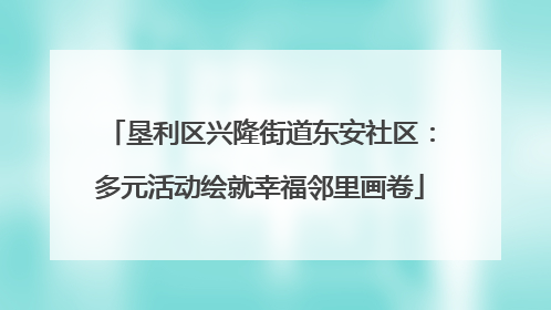 垦利区兴隆街道东安社区：多元活动绘就幸福邻里画卷