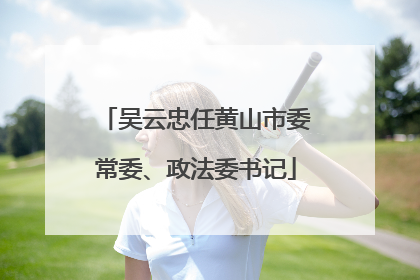 吴云忠任黄山市委常委、政法委书记