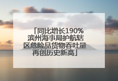同比增长190% 滨州海事局护航辖区危险品货物吞吐量再创历史新高